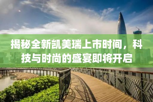 揭秘全新凯美瑞上市时间，科技与时尚的盛宴即将开启