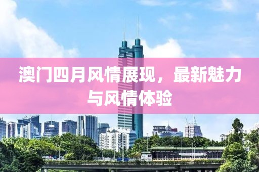 澳门四月风情展现，最新魅力与风情体验