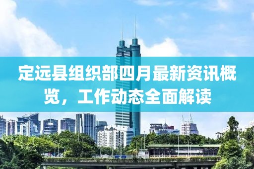 定远县组织部四月最新资讯概览，工作动态全面解读