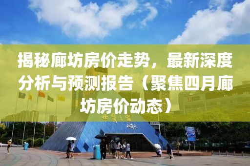 揭秘廊坊房价走势，最新深度分析与预测报告（聚焦四月廊坊房价动态）