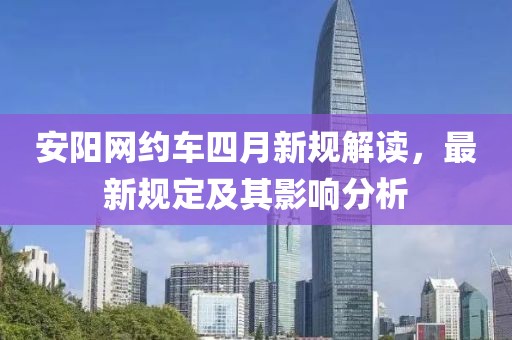 安阳网约车四月新规解读，最新规定及其影响分析