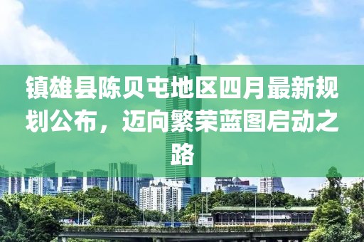 镇雄县陈贝屯地区四月最新规划公布，迈向繁荣蓝图启动之路