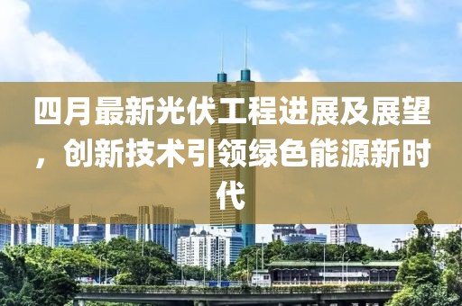 四月最新光伏工程进展及展望，创新技术引领绿色能源新时代