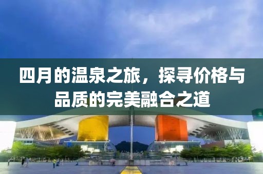 四月的温泉之旅，探寻价格与品质的完美融合之道