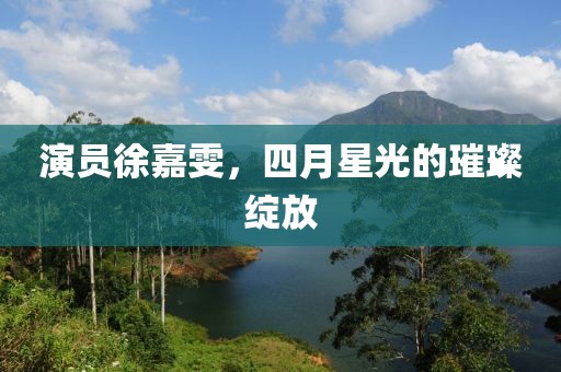 演员徐嘉雯，四月星光的璀璨绽放