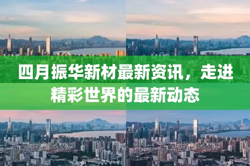 四月振华新材最新资讯，走进精彩世界的最新动态