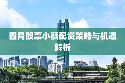 四月股票小额配资策略与机遇解析