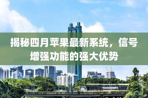 揭秘四月苹果最新系统，信号增强功能的强大优势