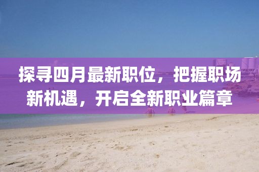 探寻四月最新职位，把握职场新机遇，开启全新职业篇章