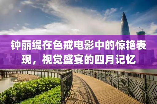 钟丽缇在色戒电影中的惊艳表现，视觉盛宴的四月记忆