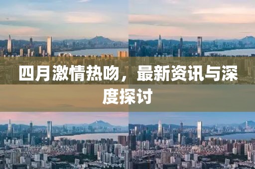 四月激情热吻，最新资讯与深度探讨