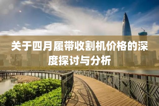 关于四月履带收割机价格的深度探讨与分析
