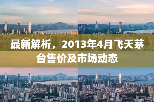 最新解析，2013年4月飞天茅台售价及市场动态