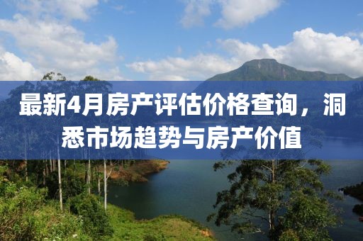 最新4月房产评估价格查询，洞悉市场趋势与房产价值