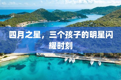 四月之星，三个孩子的明星闪耀时刻