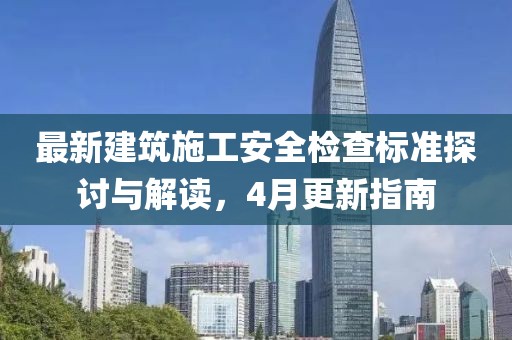 最新建筑施工安全检查标准探讨与解读，4月更新指南