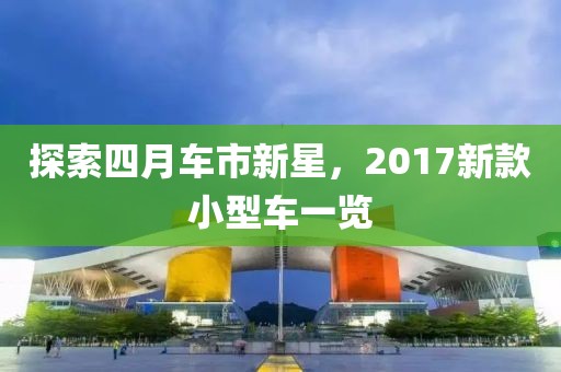 探索四月车市新星，2017新款小型车一览