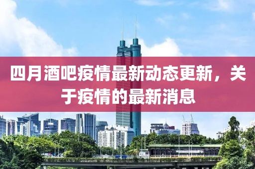 四月酒吧疫情最新动态更新，关于疫情的最新消息