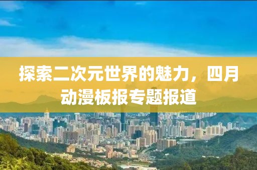 探索二次元世界的魅力，四月动漫板报专题报道