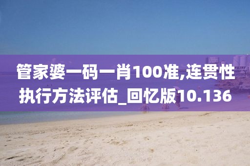 管家婆一码一肖100准,连贯性执行方法评估_回忆版10.136
