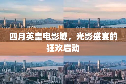 四月英皇电影城，光影盛宴的狂欢启动