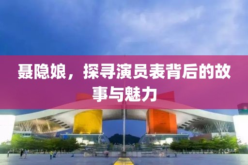 聂隐娘，探寻演员表背后的故事与魅力