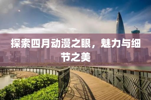 探索四月动漫之眼，魅力与细节之美