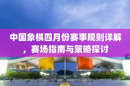 中国象棋四月份赛事规则详解，赛场指南与策略探讨