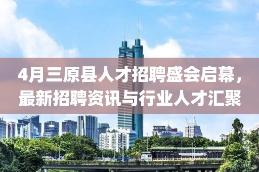 4月三原县人才招聘盛会启幕，最新招聘资讯与行业人才汇聚
