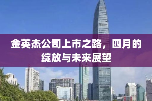 金英杰公司上市之路，四月的绽放与未来展望