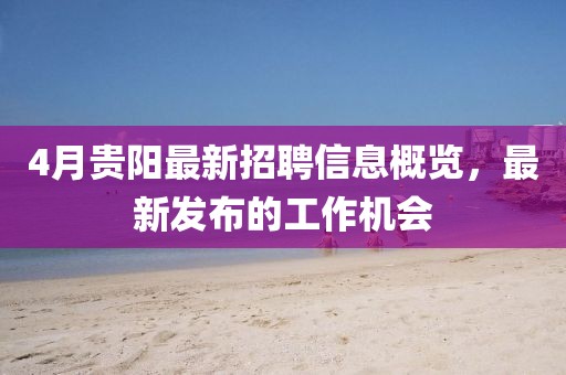 4月贵阳最新招聘信息概览，最新发布的工作机会