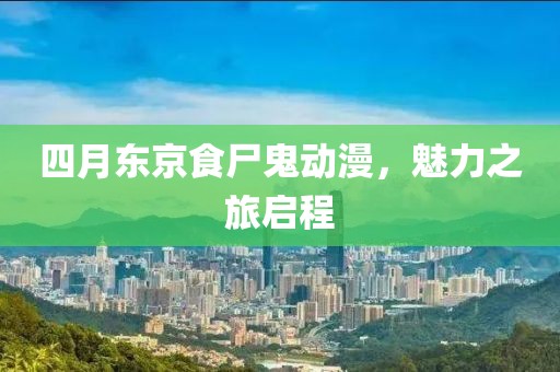 四月东京食尸鬼动漫，魅力之旅启程