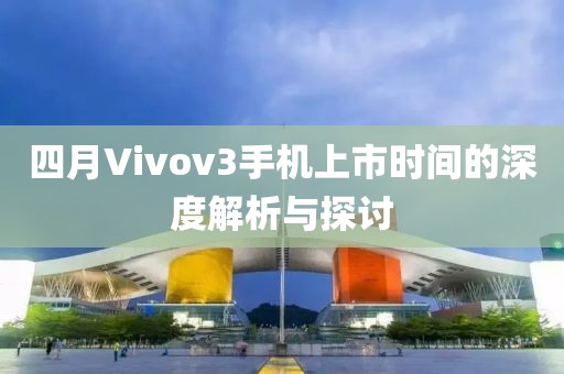 四月Vivov3手机上市时间的深度解析与探讨