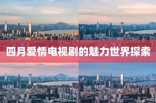 四月爱情电视剧的魅力世界探索