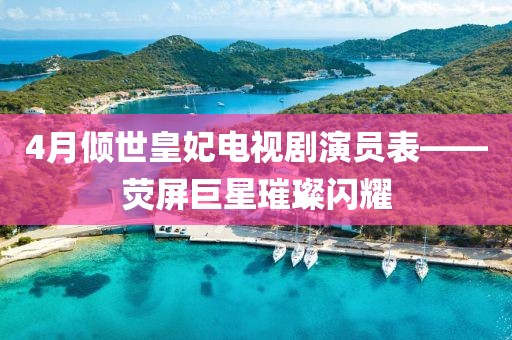 4月倾世皇妃电视剧演员表——荧屏巨星璀璨闪耀