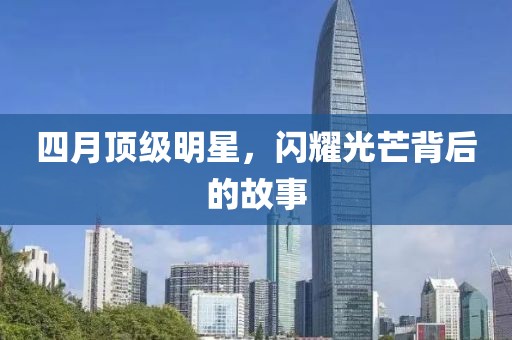 四月顶级明星，闪耀光芒背后的故事