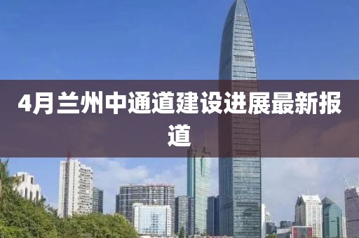 4月兰州中通道建设进展最新报道