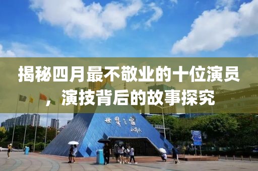 揭秘四月最不敬业的十位演员，演技背后的故事探究