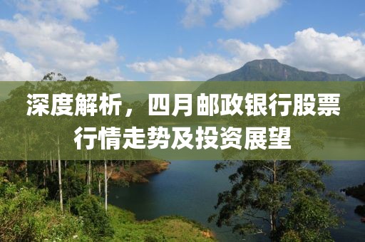 深度解析，四月邮政银行股票行情走势及投资展望