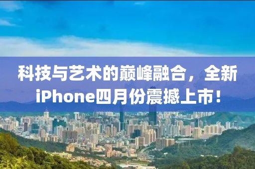 科技与艺术的巅峰融合，全新iPhone四月份震撼上市！