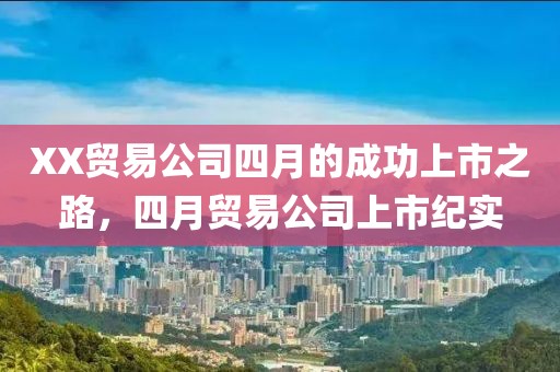 XX贸易公司四月的成功上市之路，四月贸易公司上市纪实