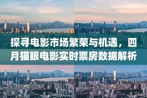 探寻电影市场繁荣与机遇，四月猫眼电影实时票房数据解析