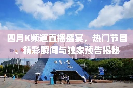 四月K频道直播盛宴，热门节目、精彩瞬间与独家预告揭秘
