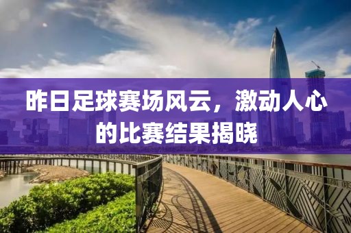 昨日足球赛场风云，激动人心的比赛结果揭晓