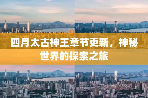 四月太古神王章节更新，神秘世界的探索之旅