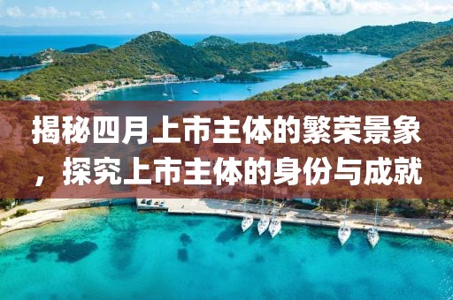 揭秘四月上市主体的繁荣景象，探究上市主体的身份与成就