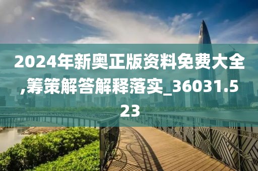 2024年新奥正版资料免费大全,筹策解答解释落实_36031.523