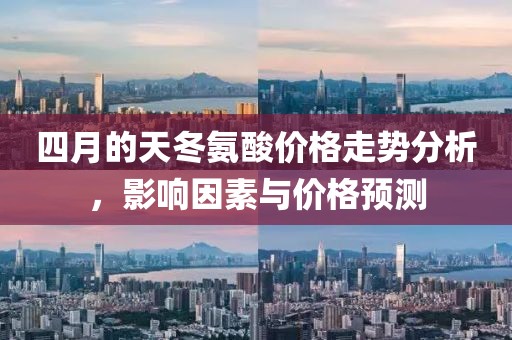 四月的天冬氨酸价格走势分析，影响因素与价格预测