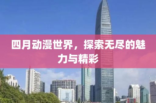 四月动漫世界，探索无尽的魅力与精彩