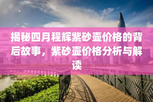 揭秘四月程辉紫砂壶价格的背后故事，紫砂壶价格分析与解读